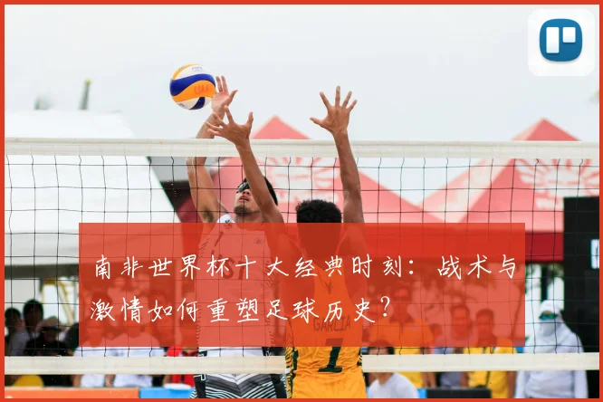 南非世界杯十大经典时刻:战术与激情如何重塑足球历史?