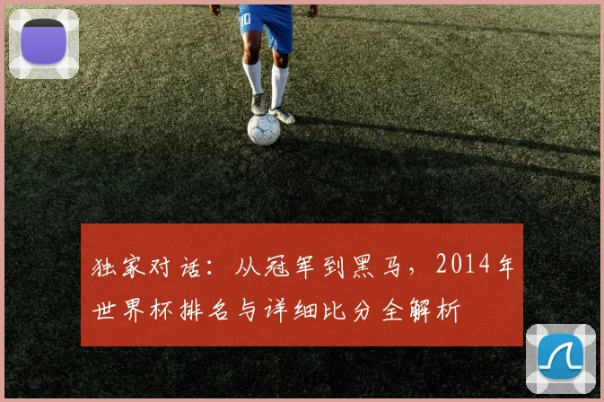 独家对话:从冠军到黑马,2014年世界杯排名与详细比分全解析