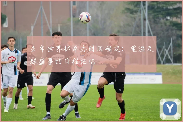去年世界杯举办时间确定：重温足球盛事的日程记忆