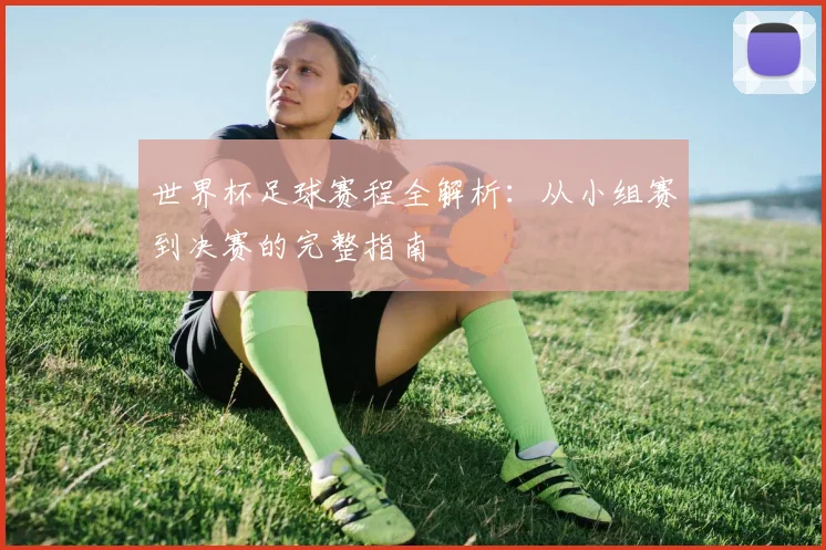 世界杯足球赛程全解析：从小组赛到决赛的完整指南