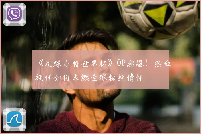 《足球小将世界杯》OP燃爆！热血旋律如何点燃全球粉丝情怀
