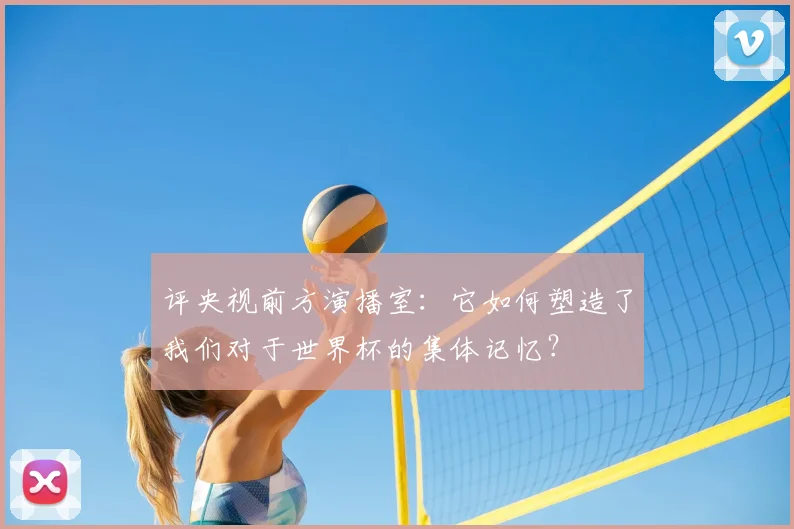评央视前方演播室：它如何塑造了我们对于世界杯的集体记忆？