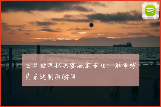 去年世界杯决赛独家专访：冠军球员亲述制胜瞬间