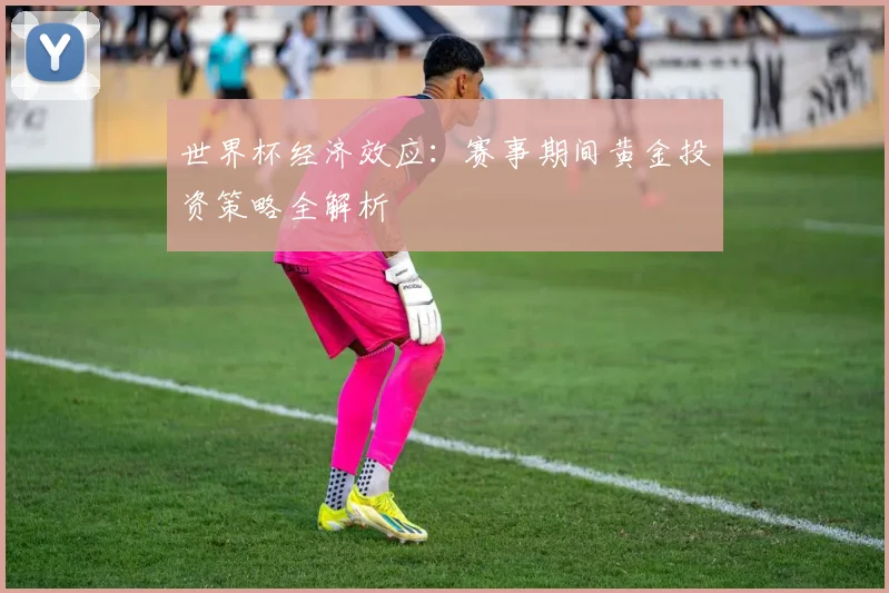 世界杯经济效应：赛事期间黄金投资策略全解析