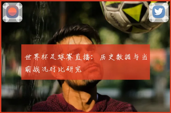 世界杯足球赛直播：历史数据与当前战况对比研究