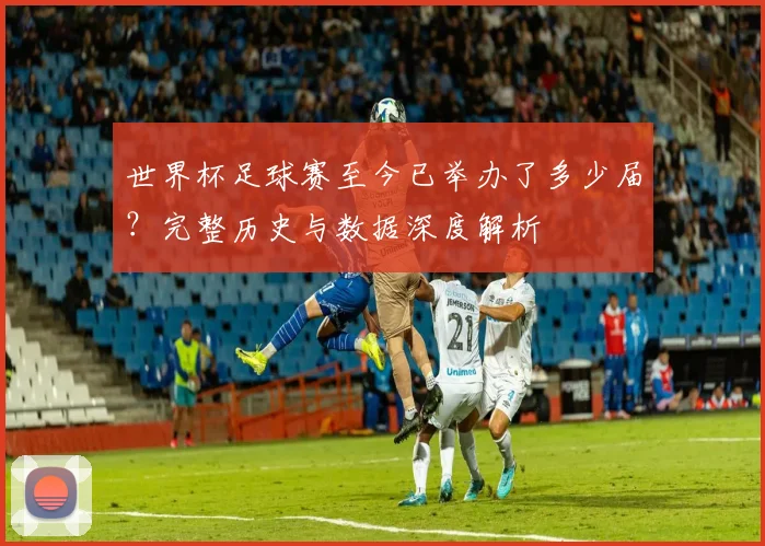 世界杯足球赛至今已举办了多少届？完整历史与数据深度解析