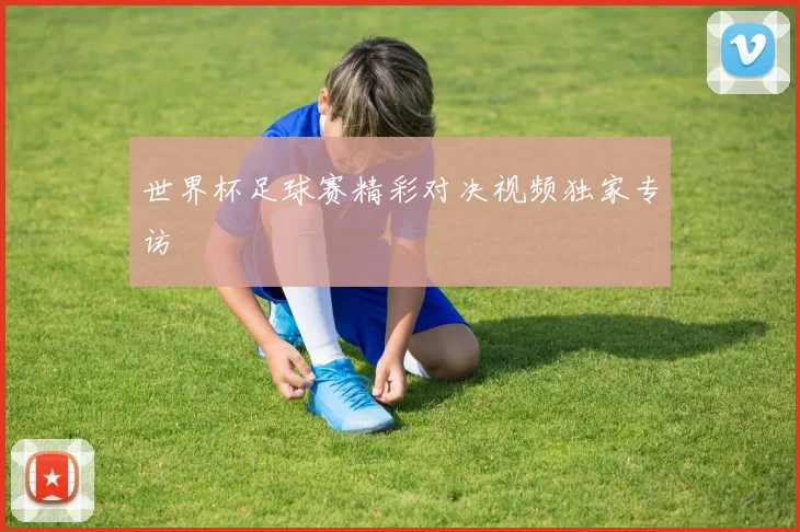 世界杯足球赛精彩对决视频独家专访