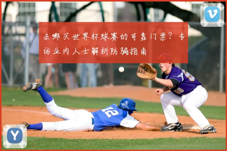去哪买世界杯球赛的可靠门票？专访业内人士解析防骗指南