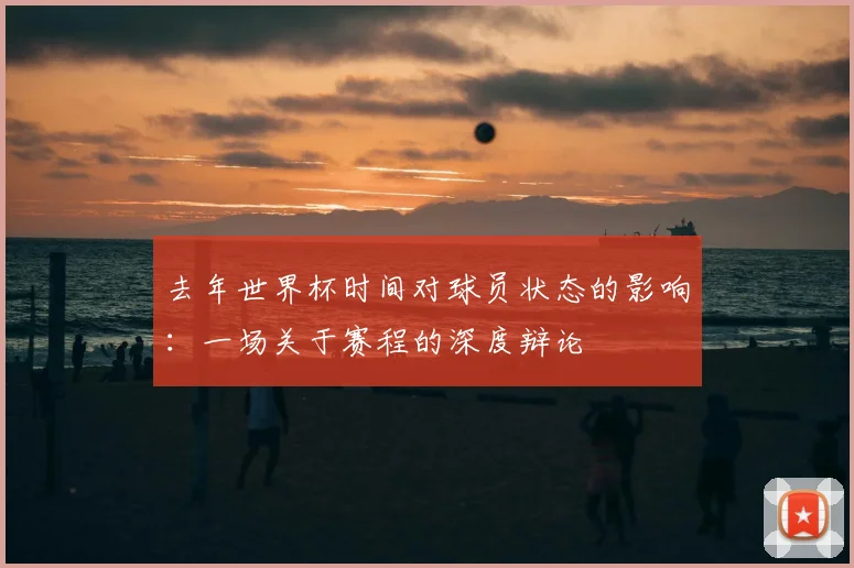 去年世界杯时间对球员状态的影响：一场关于赛程的深度辩论