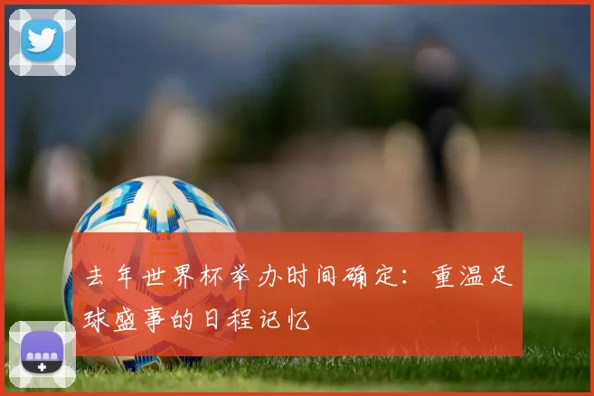 去年世界杯举办时间确定：重温足球盛事的日程记忆