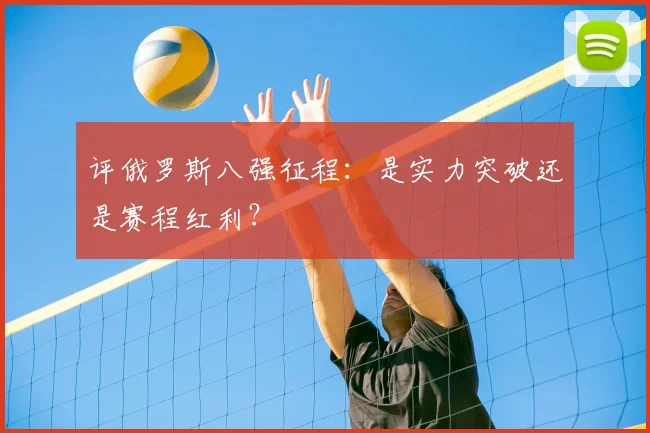 评俄罗斯八强征程：是实力突破还是赛程红利？