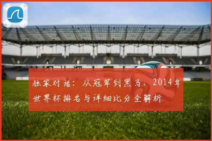 独家对话:从冠军到黑马,2014年世界杯排名与详细比分全解析