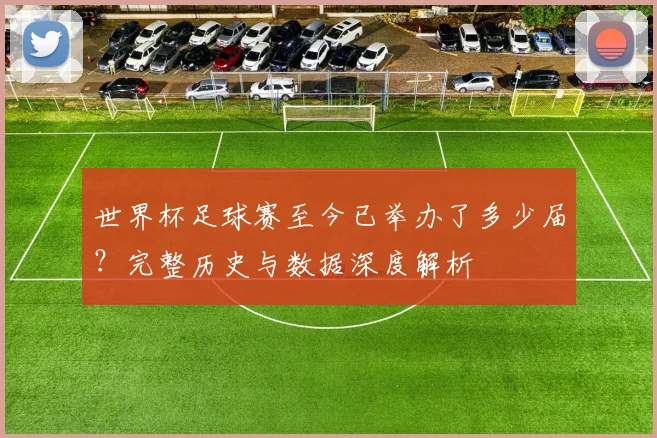 世界杯足球赛至今已举办了多少届？完整历史与数据深度解析