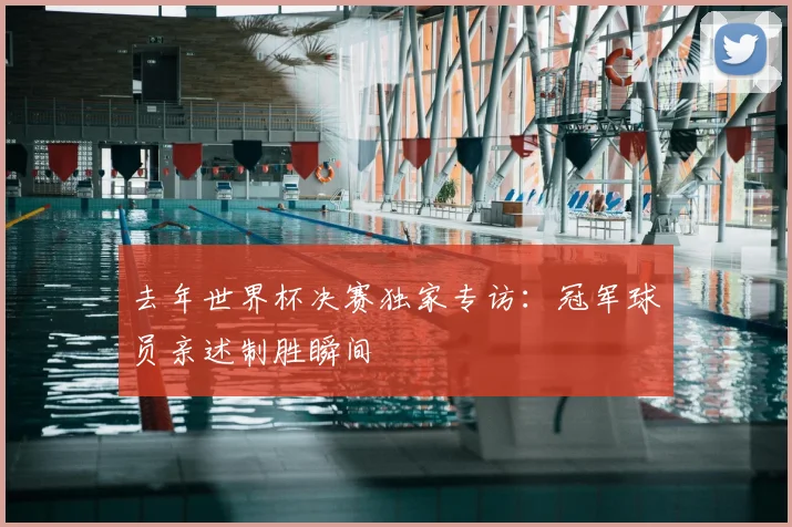 去年世界杯决赛独家专访：冠军球员亲述制胜瞬间