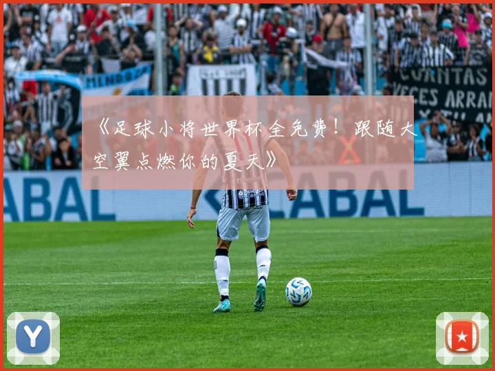 《足球小将世界杯全免费！跟随大空翼点燃你的夏天》