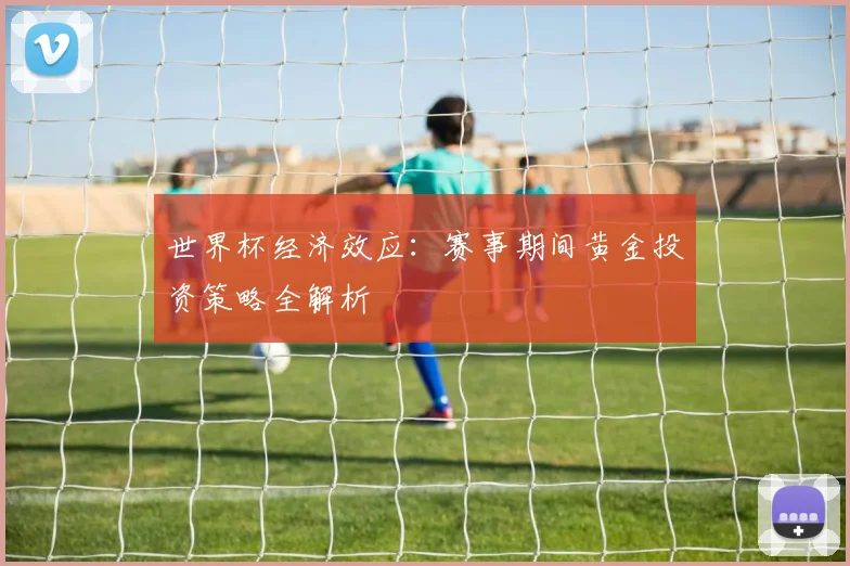世界杯经济效应：赛事期间黄金投资策略全解析