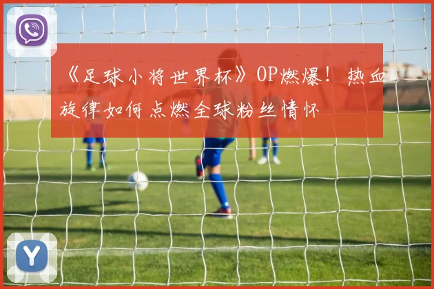 《足球小将世界杯》OP燃爆!热血旋律如何点燃全球粉丝情怀