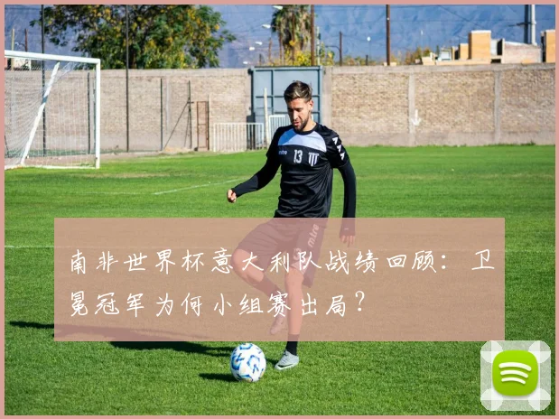 南非世界杯意大利队战绩回顾：卫冕冠军为何小组赛出局？