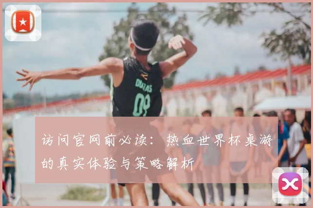 访问官网前必读：热血世界杯桌游的真实体验与策略解析
