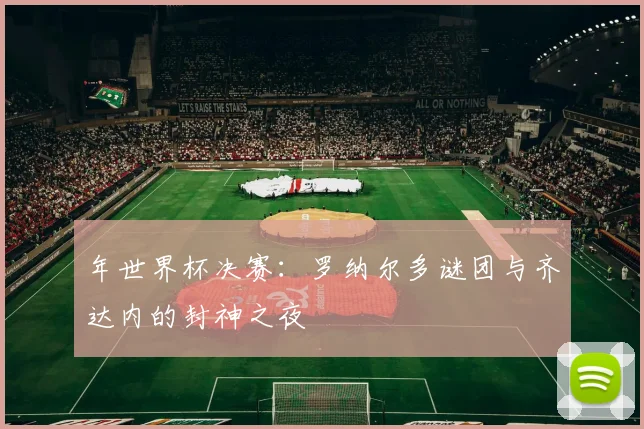 年世界杯决赛：罗纳尔多谜团与齐达内的封神之夜