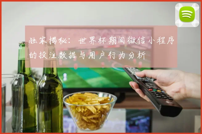 独家揭秘：世界杯期间微信小程序的投注数据与用户行为分析